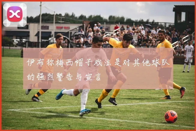 伊布称梅西帽子戏法是对其他球队的强烈警告与宣言