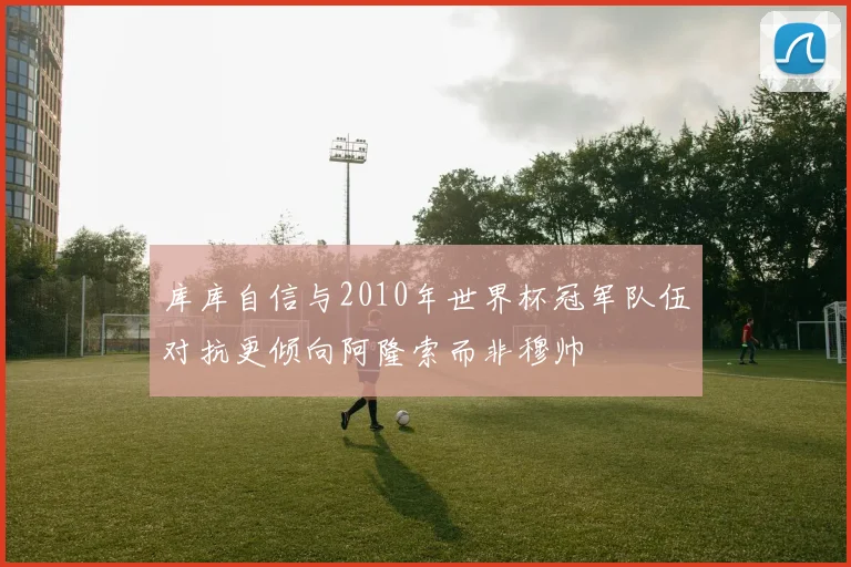 库库自信与2010年世界杯冠军队伍对抗更倾向阿隆索而非穆帅