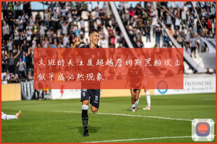 文班的关注度超越詹姆斯黑粉攻击似乎成必然现象