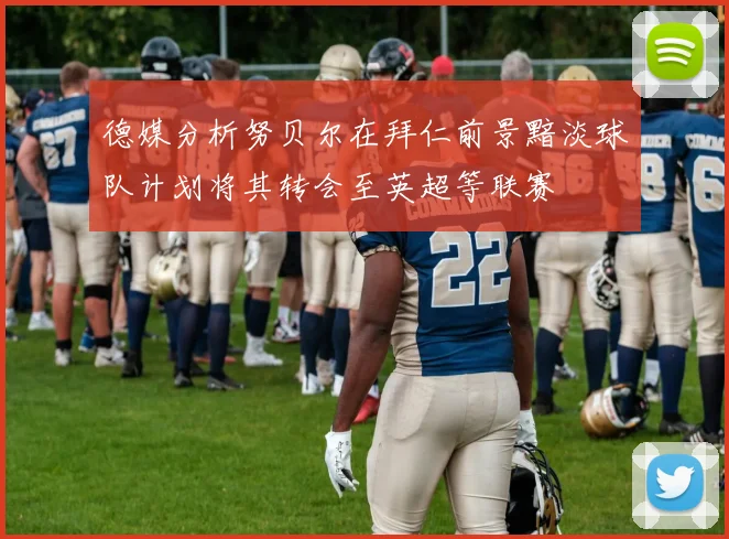 德媒分析努贝尔在拜仁前景黯淡球队计划将其转会至英超等联赛