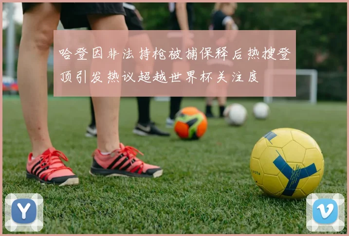 哈登因非法持枪被捕保释后热搜登顶引发热议超越世界杯关注度