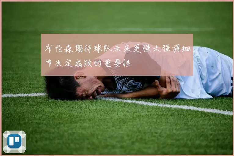 布伦森期待球队未来更强大强调细节决定成败的重要性