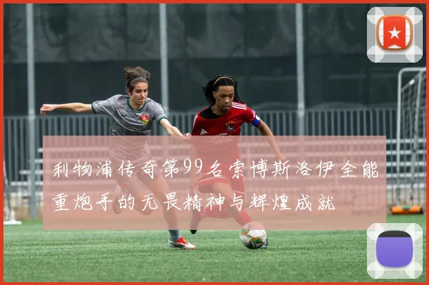 利物浦传奇第99名索博斯洛伊全能重炮手的无畏精神与辉煌成就
