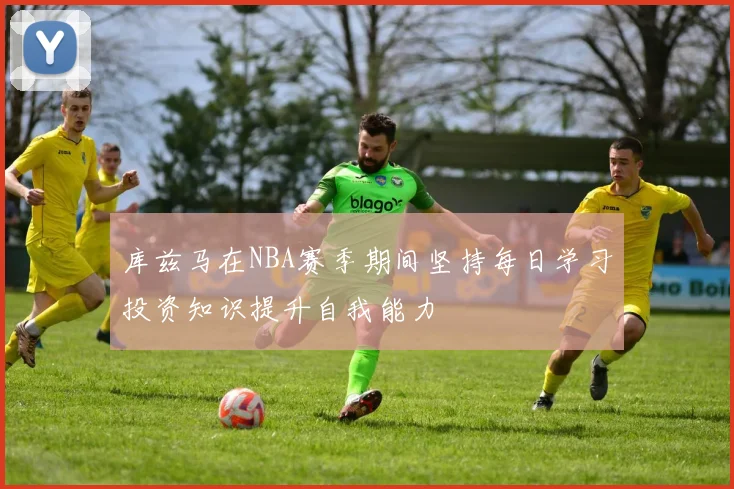 库兹马在NBA赛季期间坚持每日学习投资知识提升自我能力