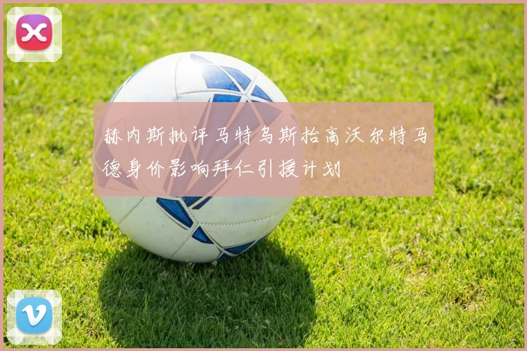 赫内斯批评马特乌斯抬高沃尔特马德身价影响拜仁引援计划