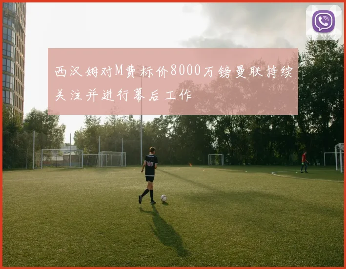 西汉姆对M费标价8000万镑曼联持续关注并进行幕后工作