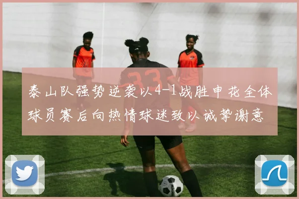 泰山队强势逆袭以4-1战胜申花全体球员赛后向热情球迷致以诚挚谢意