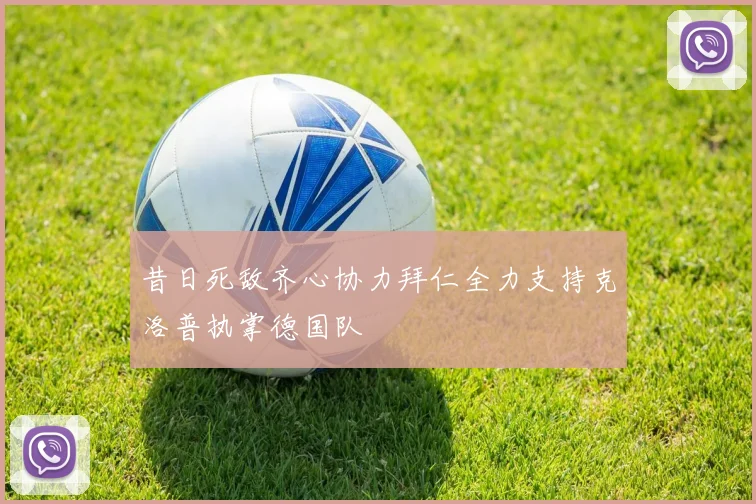 昔日死敌齐心协力拜仁全力支持克洛普执掌德国队