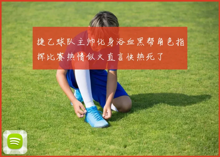 捷乙球队主帅化身浴血黑帮角色指挥比赛热情似火直言快热死了
