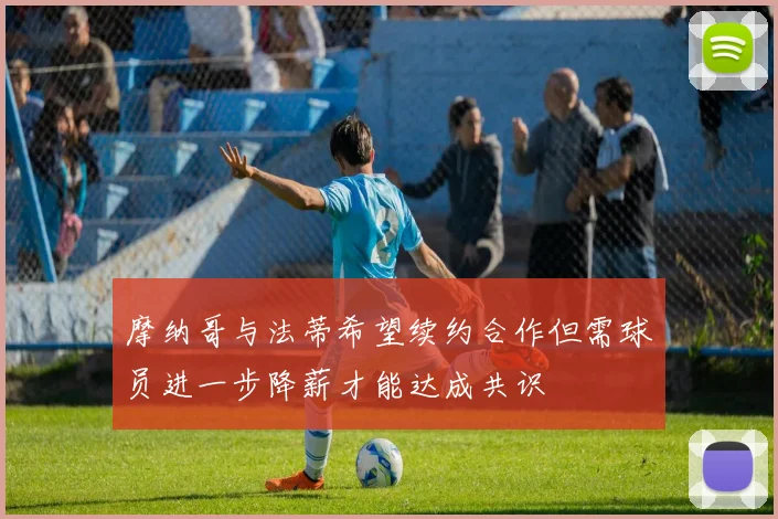 摩纳哥与法蒂希望续约合作但需球员进一步降薪才能达成共识