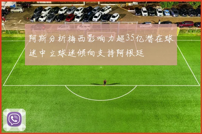 阿斯分析梅西影响力超35亿潜在球迷中立球迷倾向支持阿根廷