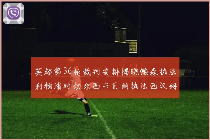英超第36轮裁判安排揭晓鲍森执法利物浦对切尔西卡瓦纳执法西汉姆对阿森纳