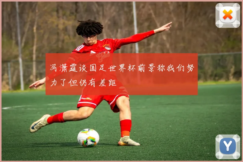 冯潇霆谈国足世界杯前景称我们努力了但仍有差距